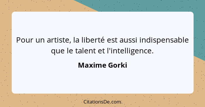 Pour un artiste, la liberté est aussi indispensable que le talent et l'intelligence.... - Maxime Gorki