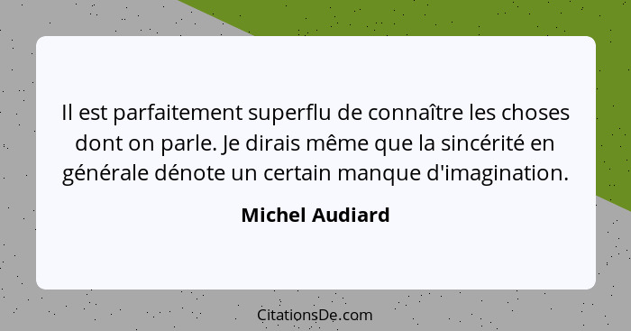 Il est parfaitement superflu de connaître les choses dont on parle. Je dirais même que la sincérité en générale dénote un certain man... - Michel Audiard