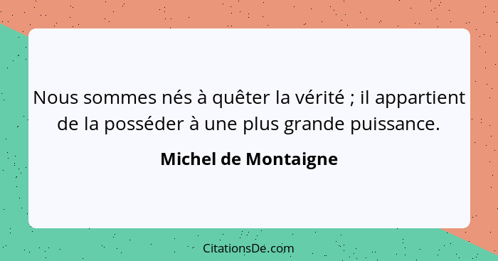 Nous sommes nés à quêter la vérité ; il appartient de la posséder à une plus grande puissance.... - Michel de Montaigne