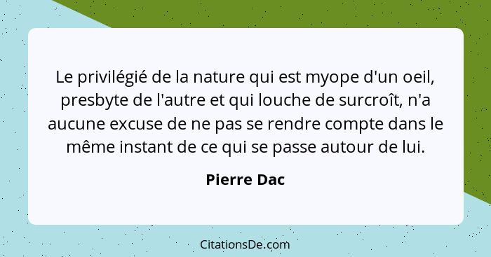 Le privilégié de la nature qui est myope d'un oeil, presbyte de l'autre et qui louche de surcroît, n'a aucune excuse de ne pas se rendre... - Pierre Dac