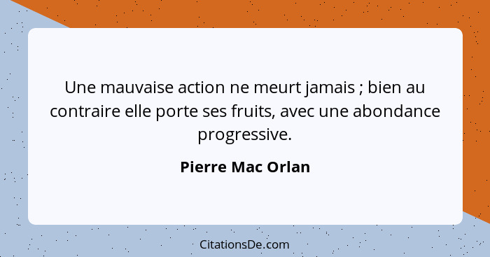 Une mauvaise action ne meurt jamais ; bien au contraire elle porte ses fruits, avec une abondance progressive.... - Pierre Mac Orlan