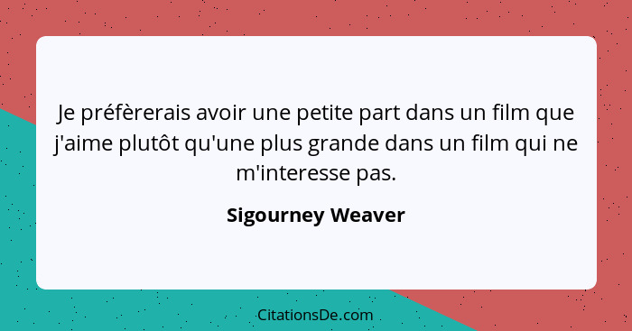 Je préfèrerais avoir une petite part dans un film que j'aime plutôt qu'une plus grande dans un film qui ne m'interesse pas.... - Sigourney Weaver