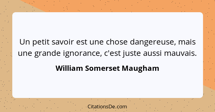 Un petit savoir est une chose dangereuse, mais une grande ignorance, c'est juste aussi mauvais.... - William Somerset Maugham