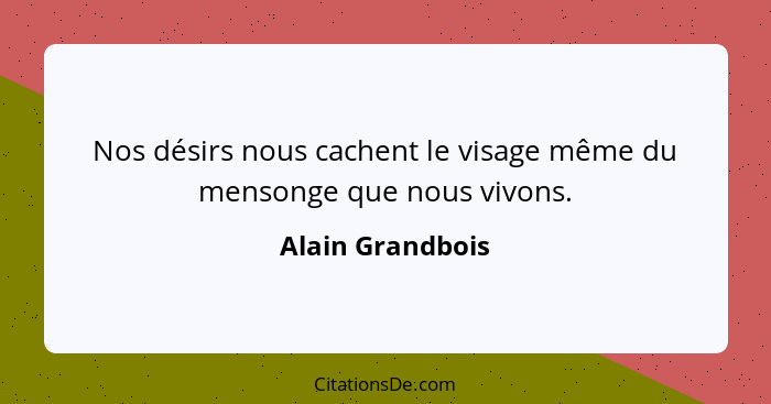 Nos désirs nous cachent le visage même du mensonge que nous vivons.... - Alain Grandbois