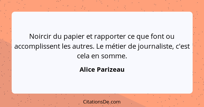 Noircir du papier et rapporter ce que font ou accomplissent les autres. Le métier de journaliste, c'est cela en somme.... - Alice Parizeau