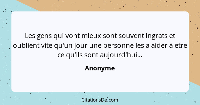 Les gens qui vont mieux sont souvent ingrats et oublient vite qu'un jour une personne les a aider à etre ce qu'ils sont aujourd'hui...... - Anonyme