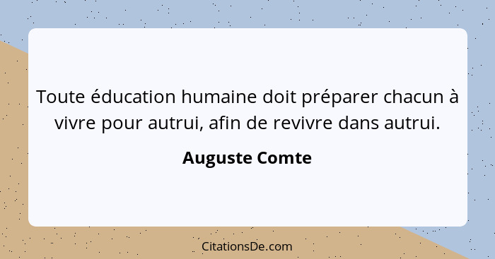 Toute éducation humaine doit préparer chacun à vivre pour autrui, afin de revivre dans autrui.... - Auguste Comte
