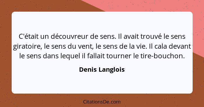 C'était un découvreur de sens. Il avait trouvé le sens giratoire, le sens du vent, le sens de la vie. Il cala devant le sens dans leq... - Denis Langlois