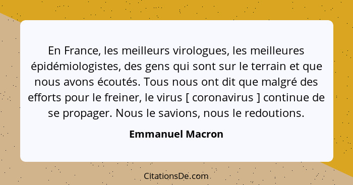 En France, les meilleurs virologues, les meilleures épidémiologistes, des gens qui sont sur le terrain et que nous avons écoutés. To... - Emmanuel Macron
