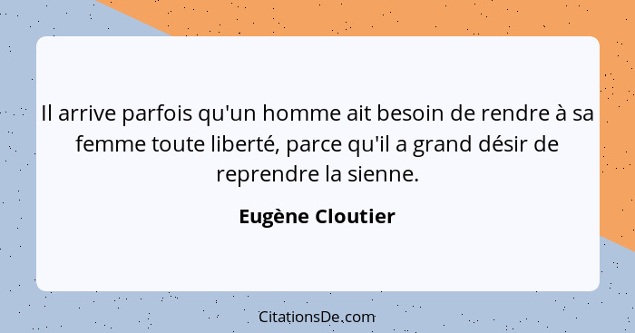 Il arrive parfois qu'un homme ait besoin de rendre à sa femme toute liberté, parce qu'il a grand désir de reprendre la sienne.... - Eugène Cloutier