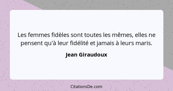 Les femmes fidèles sont toutes les mêmes, elles ne pensent qu'à leur fidélité et jamais à leurs maris.... - Jean Giraudoux