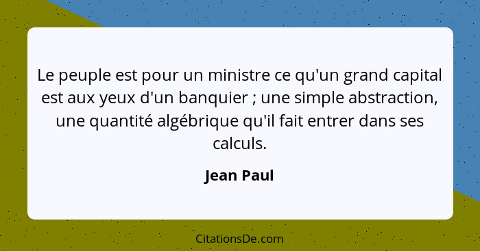 Le peuple est pour un ministre ce qu'un grand capital est aux yeux d'un banquier ; une simple abstraction, une quantité algébrique qu... - Jean Paul