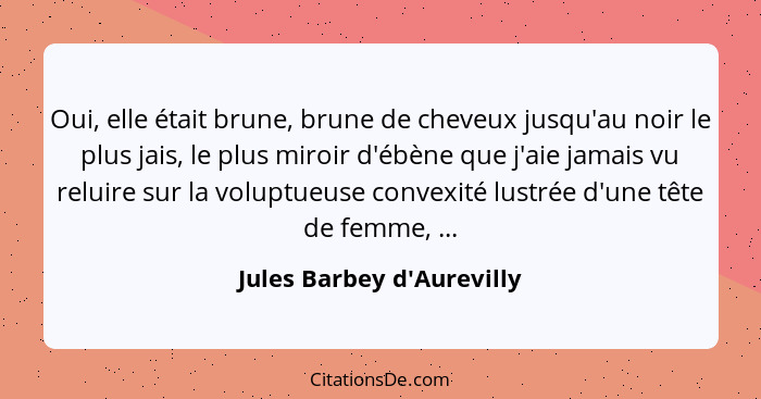 Oui, elle était brune, brune de cheveux jusqu'au noir le plus jais, le plus miroir d'ébène que j'aie jamais vu reluire... - Jules Barbey d'Aurevilly