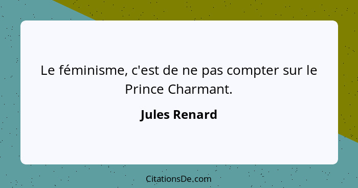 Le féminisme, c'est de ne pas compter sur le Prince Charmant.... - Jules Renard