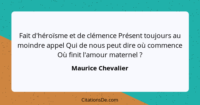 Fait d'héroïsme et de clémence Présent toujours au moindre appel Qui de nous peut dire où commence Où finit l'amour maternel ... - Maurice Chevalier