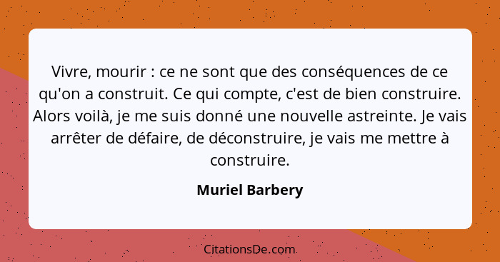 Vivre, mourir : ce ne sont que des conséquences de ce qu'on a construit. Ce qui compte, c'est de bien construire. Alors voilà, j... - Muriel Barbery