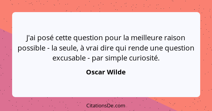 J'ai posé cette question pour la meilleure raison possible - la seule, à vrai dire qui rende une question excusable - par simple curiosi... - Oscar Wilde