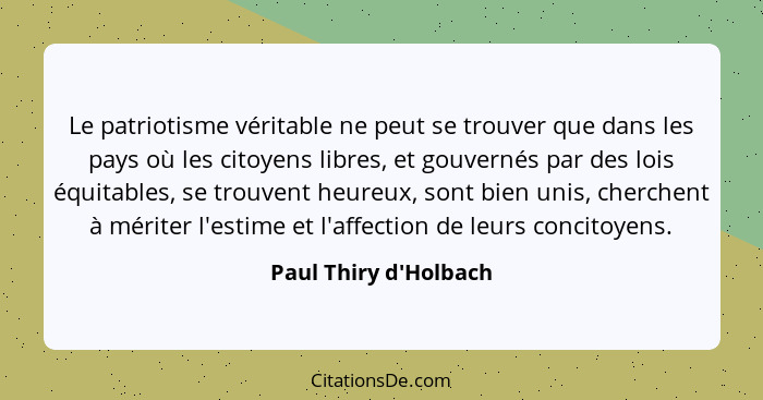 Le patriotisme véritable ne peut se trouver que dans les pays où les citoyens libres, et gouvernés par des lois équitables,... - Paul Thiry d'Holbach