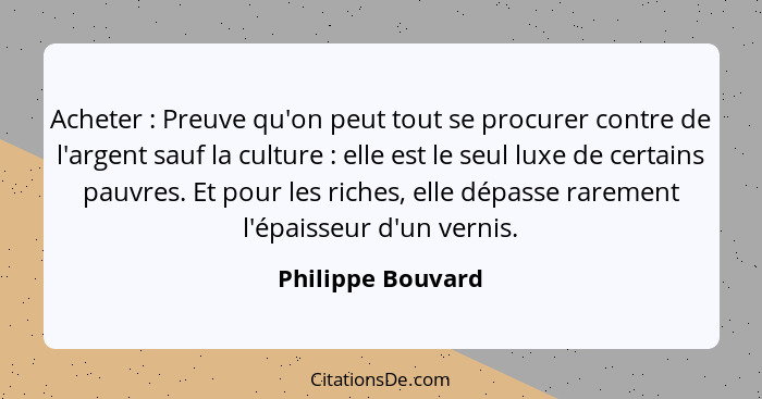 Acheter : Preuve qu'on peut tout se procurer contre de l'argent sauf la culture : elle est le seul luxe de certains pauvr... - Philippe Bouvard