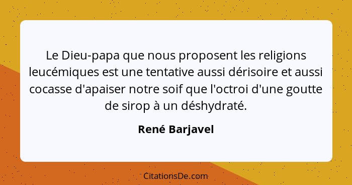 Le Dieu-papa que nous proposent les religions leucémiques est une tentative aussi dérisoire et aussi cocasse d'apaiser notre soif que... - René Barjavel