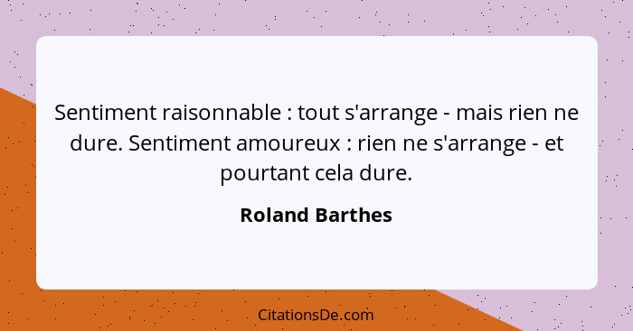 Sentiment raisonnable : tout s'arrange - mais rien ne dure. Sentiment amoureux : rien ne s'arrange - et pourtant cela dure.... - Roland Barthes