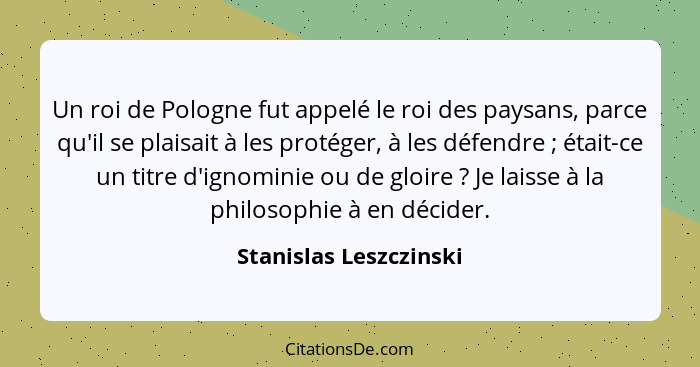 Un roi de Pologne fut appelé le roi des paysans, parce qu'il se plaisait à les protéger, à les défendre ; était-ce un tit... - Stanislas Leszczinski