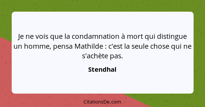 Je ne vois que la condamnation à mort qui distingue un homme, pensa Mathilde : c'est la seule chose qui ne s'achète pas.... - Stendhal