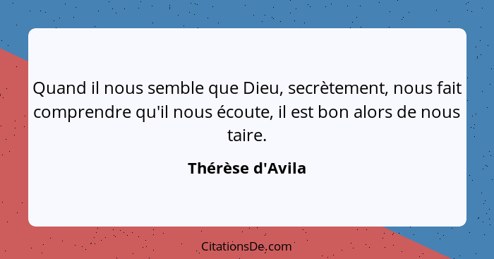 Quand il nous semble que Dieu, secrètement, nous fait comprendre qu'il nous écoute, il est bon alors de nous taire.... - Thérèse d'Avila