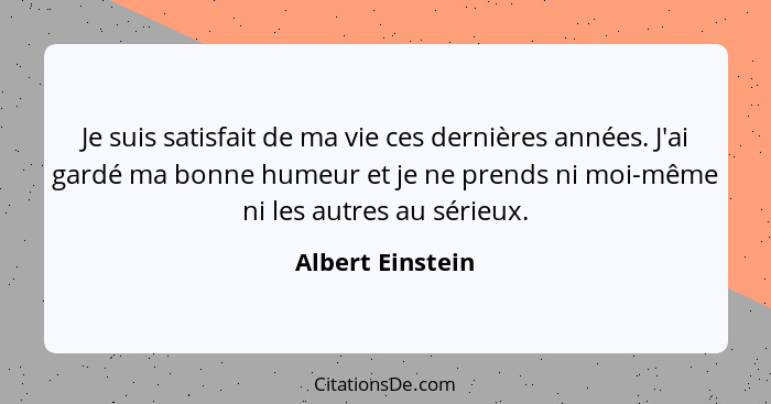 Je suis satisfait de ma vie ces dernières années. J'ai gardé ma bonne humeur et je ne prends ni moi-même ni les autres au sérieux.... - Albert Einstein