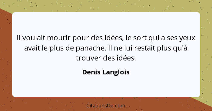 Il voulait mourir pour des idées, le sort qui a ses yeux avait le plus de panache. Il ne lui restait plus qu'à trouver des idées.... - Denis Langlois