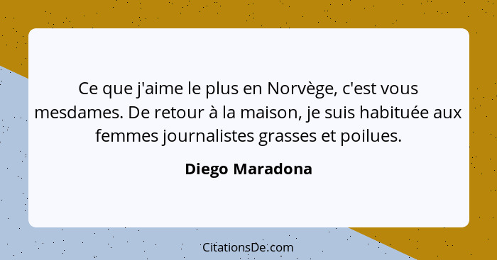 Ce que j'aime le plus en Norvège, c'est vous mesdames. De retour à la maison, je suis habituée aux femmes journalistes grasses et poi... - Diego Maradona