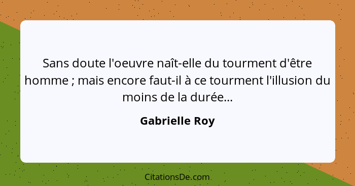 Sans doute l'oeuvre naît-elle du tourment d'être homme ; mais encore faut-il à ce tourment l'illusion du moins de la durée...... - Gabrielle Roy