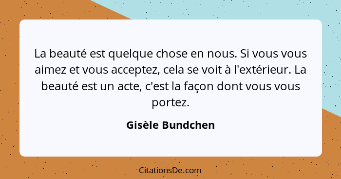 La beauté est quelque chose en nous. Si vous vous aimez et vous acceptez, cela se voit à l'extérieur. La beauté est un acte, c'est l... - Gisèle Bundchen