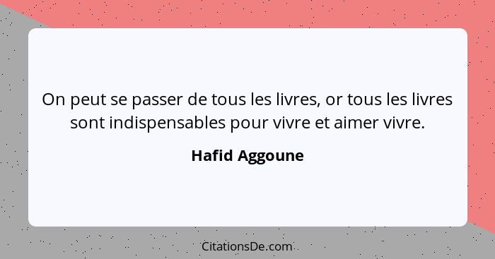 On peut se passer de tous les livres, or tous les livres sont indispensables pour vivre et aimer vivre.... - Hafid Aggoune