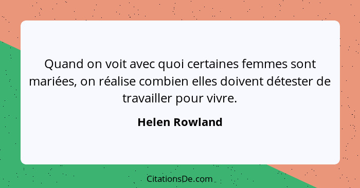 Quand on voit avec quoi certaines femmes sont mariées, on réalise combien elles doivent détester de travailler pour vivre.... - Helen Rowland