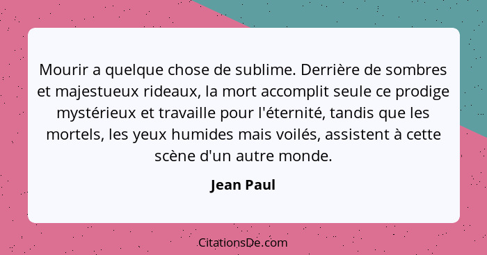 Mourir a quelque chose de sublime. Derrière de sombres et majestueux rideaux, la mort accomplit seule ce prodige mystérieux et travaille p... - Jean Paul