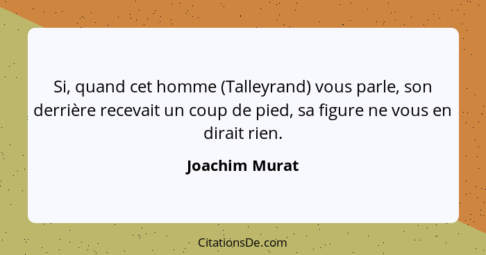 Si, quand cet homme (Talleyrand) vous parle, son derrière recevait un coup de pied, sa figure ne vous en dirait rien.... - Joachim Murat