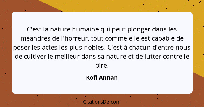 C'est la nature humaine qui peut plonger dans les méandres de l'horreur, tout comme elle est capable de poser les actes les plus nobles.... - Kofi Annan