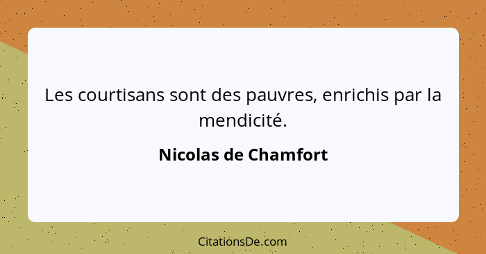 Les courtisans sont des pauvres, enrichis par la mendicité.... - Nicolas de Chamfort
