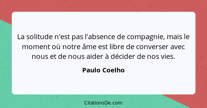 La solitude n'est pas l'absence de compagnie, mais le moment où notre âme est libre de converser avec nous et de nous aider à décider d... - Paulo Coelho