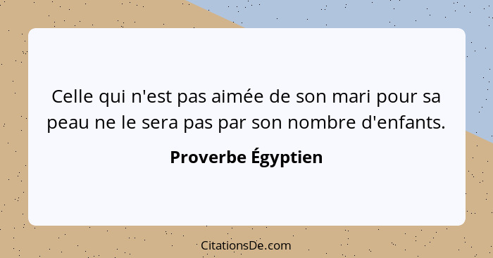 Celle qui n'est pas aimée de son mari pour sa peau ne le sera pas par son nombre d'enfants.... - Proverbe Égyptien