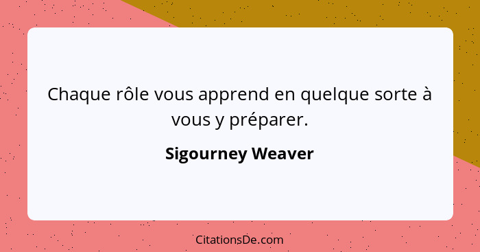 Chaque rôle vous apprend en quelque sorte à vous y préparer.... - Sigourney Weaver