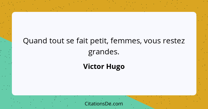 Quand tout se fait petit, femmes, vous restez grandes.... - Victor Hugo