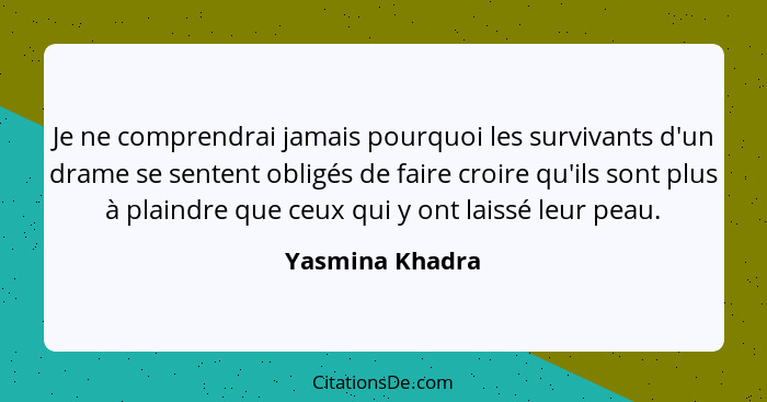 Je ne comprendrai jamais pourquoi les survivants d'un drame se sentent obligés de faire croire qu'ils sont plus à plaindre que ceux q... - Yasmina Khadra
