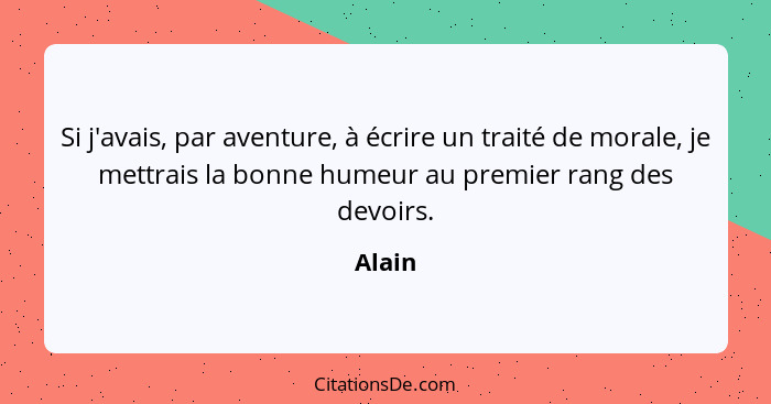 Si j'avais, par aventure, à écrire un traité de morale, je mettrais la bonne humeur au premier rang des devoirs.... - Alain