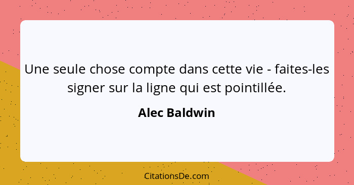 Une seule chose compte dans cette vie - faites-les signer sur la ligne qui est pointillée.... - Alec Baldwin