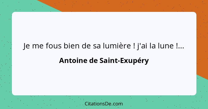 Je me fous bien de sa lumière ! j'ai la lune !...... - Antoine de Saint-Exupéry