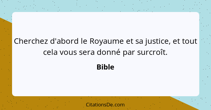 Cherchez d'abord le Royaume et sa justice, et tout cela vous sera donné par surcroît.... - Bible