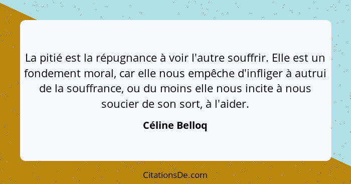 La pitié est la répugnance à voir l'autre souffrir. Elle est un fondement moral, car elle nous empêche d'infliger à autrui de la souff... - Céline Belloq