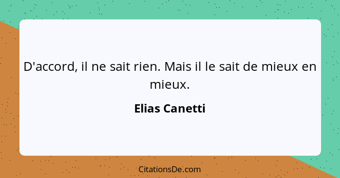 D'accord, il ne sait rien. Mais il le sait de mieux en mieux.... - Elias Canetti